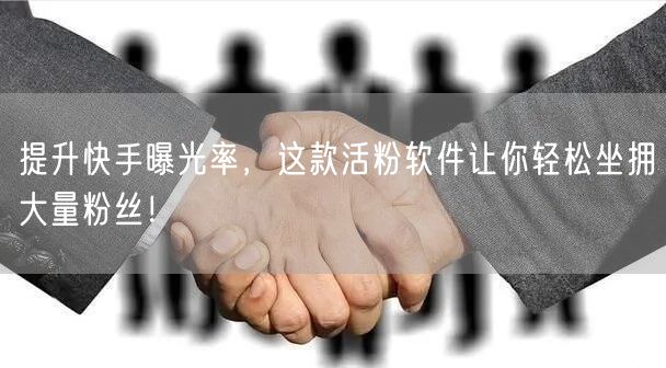 提升快手曝光率，这款活粉软件让你轻松坐拥大量粉丝！