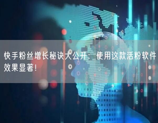 快手粉丝增长秘诀大公开：使用这款活粉软件效果显著！