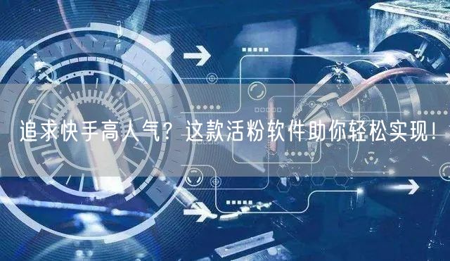 追求快手高人气？这款活粉软件助你轻松实现！