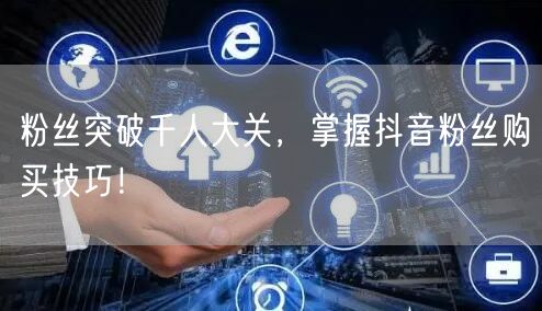 粉丝突破千人大关，掌握抖音粉丝购买技巧！