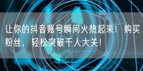 让你的抖音账号瞬间火热起来！购买粉丝，轻松突破千人大关！