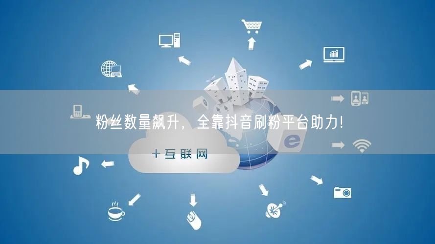 粉丝数量飙升，全靠抖音刷粉平台助力！