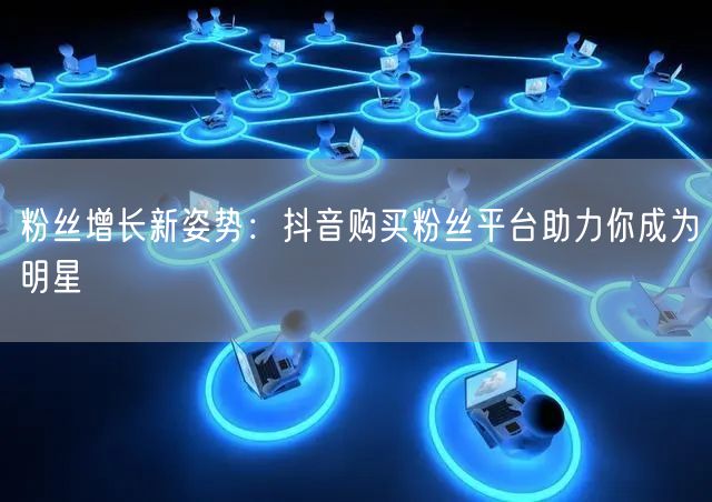 粉丝增长新姿势：抖音购买粉丝平台助力你成为明星