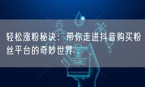 轻松涨粉秘诀：带你走进抖音购买粉丝平台的奇妙世界