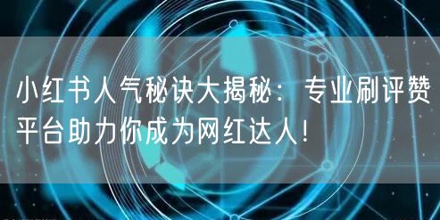 小红书人气秘诀大揭秘：专业刷评赞平台助力你成为网红达人！