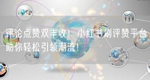 评论点赞双丰收！小红书刷评赞平台助你轻松引领潮流！