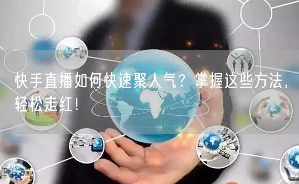 快手直播如何快速聚人气？掌握这些方法，轻松走红！