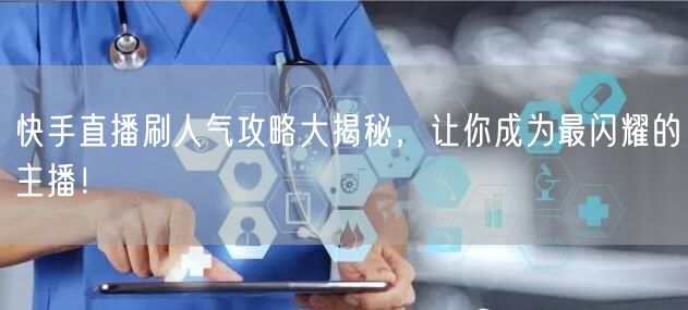 快手直播刷人气攻略大揭秘，让你成为最闪耀的主播！