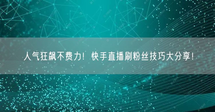 人气狂飙不费力！快手直播刷粉丝技巧大分享！