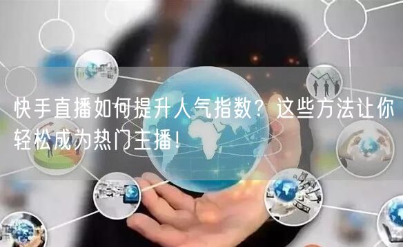 快手直播如何提升人气指数？这些方法让你轻松成为热门主播！