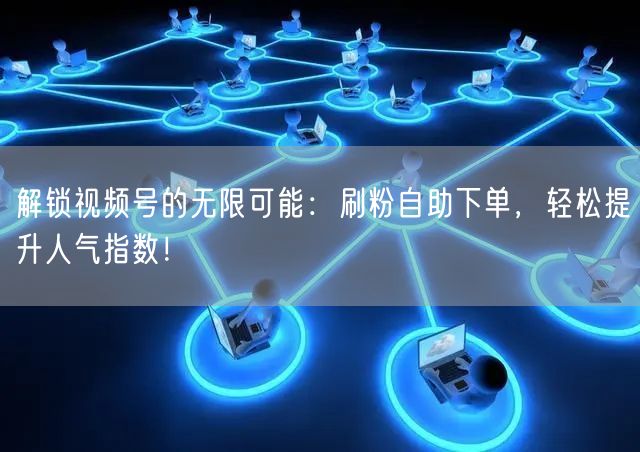 解锁视频号的无限可能：刷粉自助下单，轻松提升人气指数！