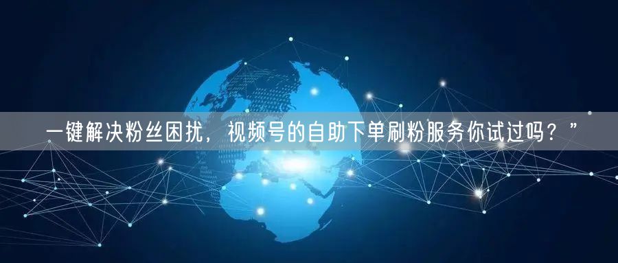一键解决粉丝困扰，视频号的自助下单刷粉服务你试过吗？”