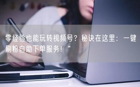 零经验也能玩转视频号？秘诀在这里：一键刷粉自助下单服务！”