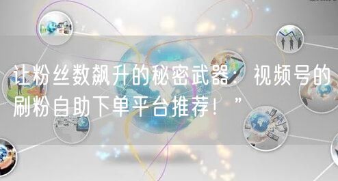 让粉丝数飙升的秘密武器：视频号的刷粉自助下单平台推荐！”