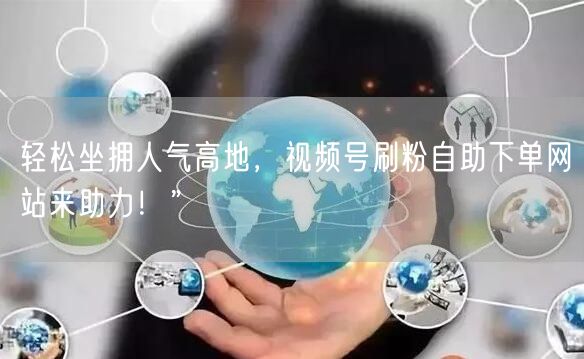 轻松坐拥人气高地，视频号刷粉自助下单网站来助力！”
