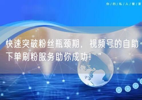 快速突破粉丝瓶颈期，视频号的自助下单刷粉服务助你成功！”
