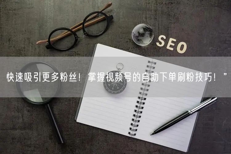 快速吸引更多粉丝！掌握视频号的自助下单刷粉技巧！”