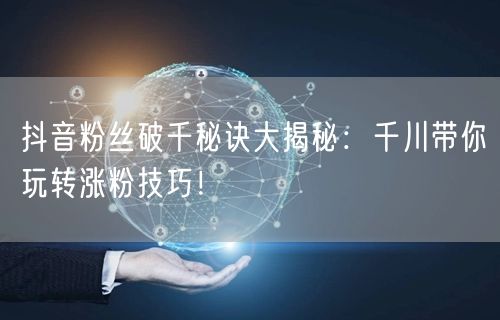 抖音粉丝破千秘诀大揭秘：千川带你玩转涨粉技巧！