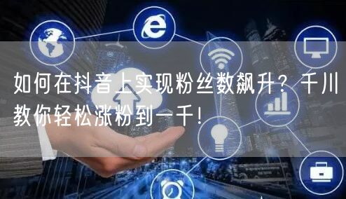 如何在抖音上实现粉丝数飙升？千川教你轻松涨粉到一千！