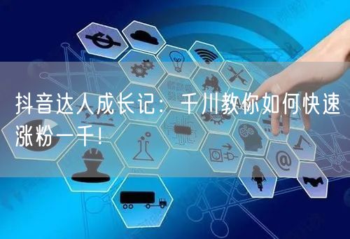 抖音达人成长记：千川教你如何快速涨粉一千！