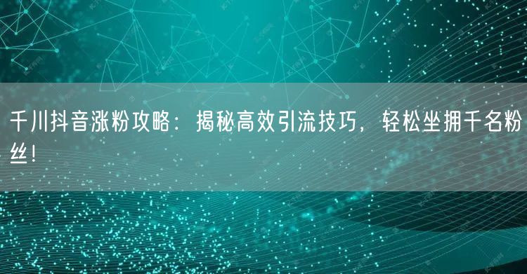 千川抖音涨粉攻略：揭秘高效引流技巧，轻松坐拥千名粉丝！