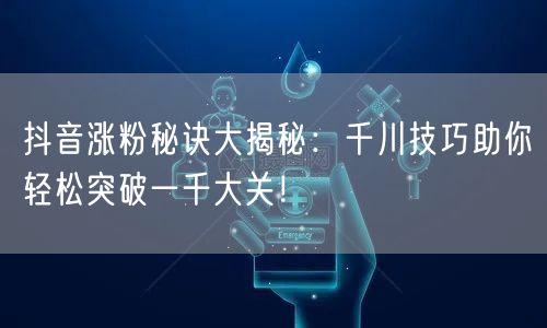 抖音涨粉秘诀大揭秘：千川技巧助你轻松突破一千大关！