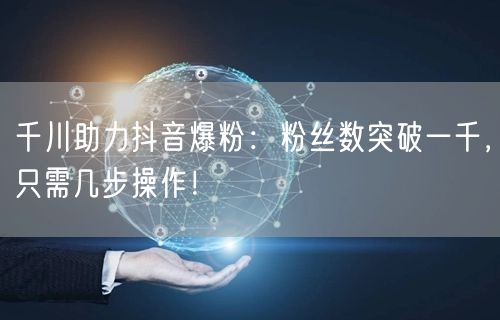 千川助力抖音爆粉：粉丝数突破一千，只需几步操作！