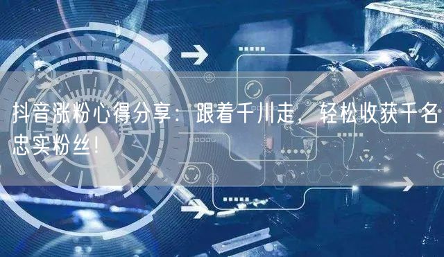 抖音涨粉心得分享：跟着千川走，轻松收获千名忠实粉丝！