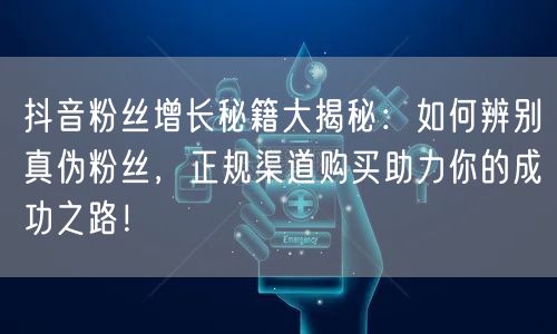 抖音粉丝增长秘籍大揭秘：如何辨别真伪粉丝，正规渠道购买助力你的成功之路！