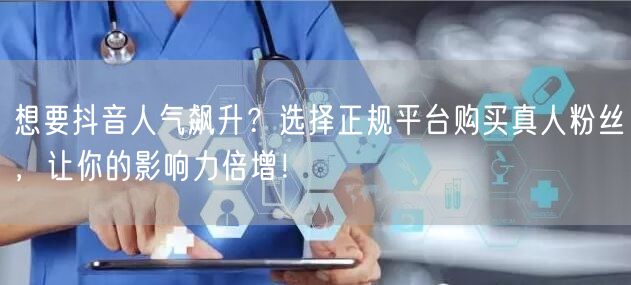 想要抖音人气飙升？选择正规平台购买真人粉丝，让你的影响力倍增！