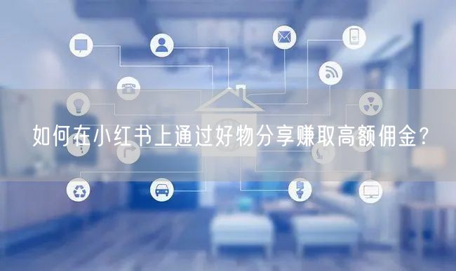 如何在小红书上通过好物分享赚取高额佣金？