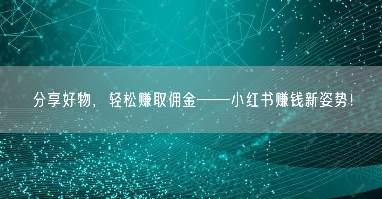 分享好物，轻松赚取佣金——小红书赚钱新姿势！