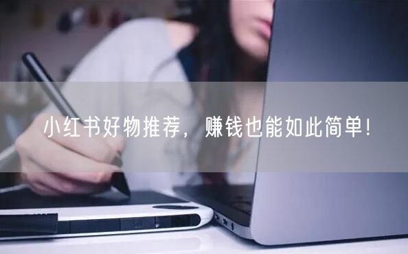 小红书好物推荐，赚钱也能如此简单！