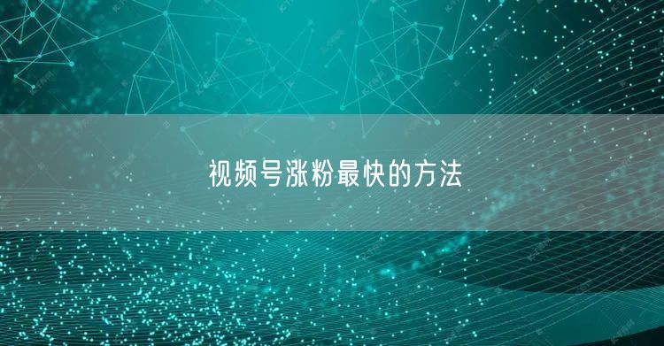 视频号涨粉最快的方法
