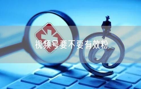 视频号要不要有效粉
