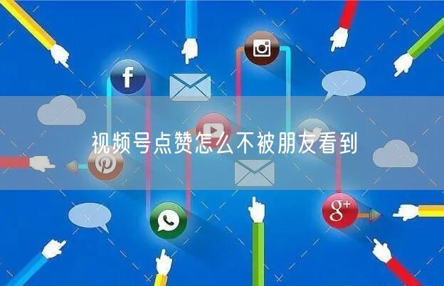 视频号点赞怎么不被朋友看到