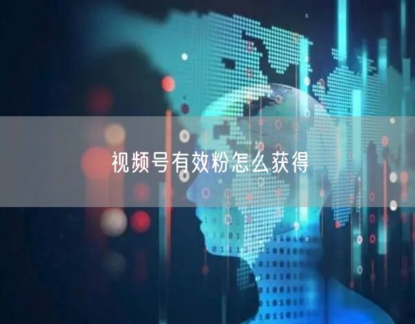 视频号有效粉怎么获得