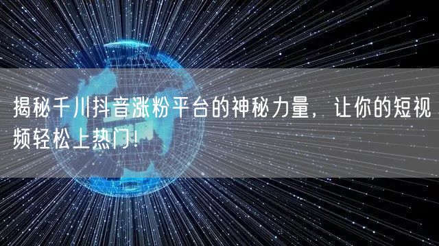 揭秘千川抖音涨粉平台的神秘力量，让你的短视频轻松上热门！