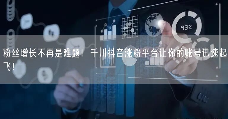 粉丝增长不再是难题！千川抖音涨粉平台让你的账号迅速起飞！