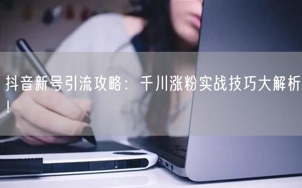 抖音新号引流攻略：千川涨粉实战技巧大解析！