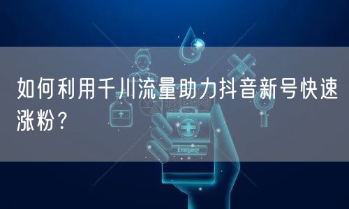 如何利用千川流量助力抖音新号快速涨粉？
