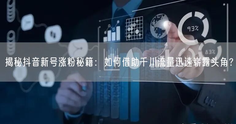 揭秘抖音新号涨粉秘籍：如何借助千川流量迅速崭露头角？