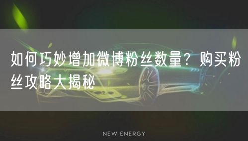 如何巧妙增加微博粉丝数量？购买粉丝攻略大揭秘