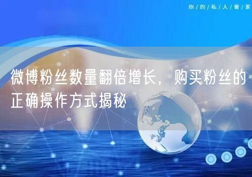 微博粉丝数量翻倍增长，购买粉丝的正确操作方式揭秘