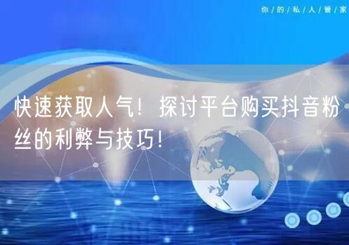 快速获取人气！探讨平台购买抖音粉丝的利弊与技巧！