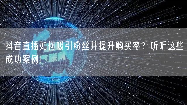 抖音直播如何吸引粉丝并提升购买率？听听这些成功案例！