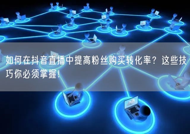 如何在抖音直播中提高粉丝购买转化率？这些技巧你必须掌握！