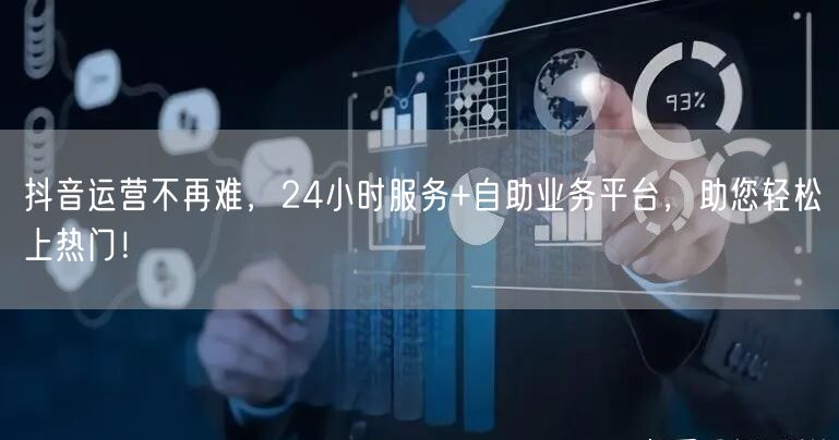 抖音运营不再难，24小时服务+自助业务平台，助您轻松上热门！