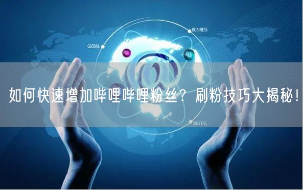 如何快速增加哔哩哔哩粉丝？刷粉技巧大揭秘！
