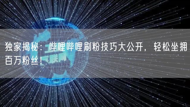 独家揭秘：哔哩哔哩刷粉技巧大公开，轻松坐拥百万粉丝！